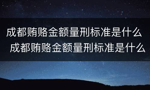 成都贿赂金额量刑标准是什么 成都贿赂金额量刑标准是什么样的