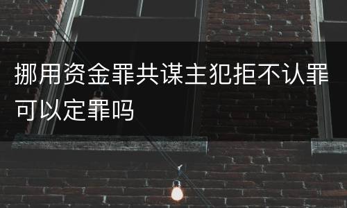 挪用资金罪共谋主犯拒不认罪可以定罪吗