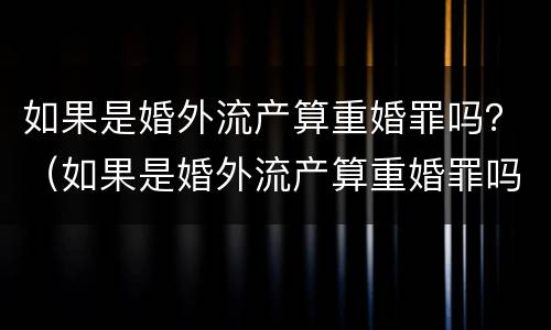 如果是婚外流产算重婚罪吗？（如果是婚外流产算重婚罪吗判几年）