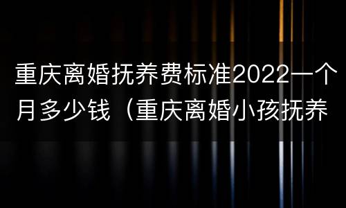 重庆离婚抚养费标准2022一个月多少钱（重庆离婚小孩抚养费标准2019每个月是多少）