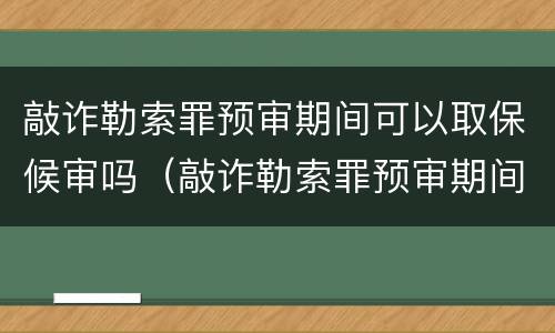 敲诈勒索罪预审期间可以取保候审吗（敲诈勒索罪预审期间可以取保候审吗）