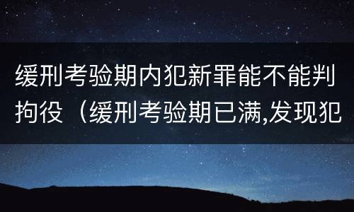 缓刑考验期内犯新罪能不能判拘役（缓刑考验期已满,发现犯新罪）