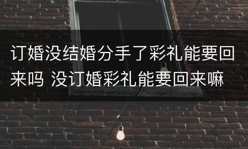 订婚没结婚分手了彩礼能要回来吗 没订婚彩礼能要回来嘛