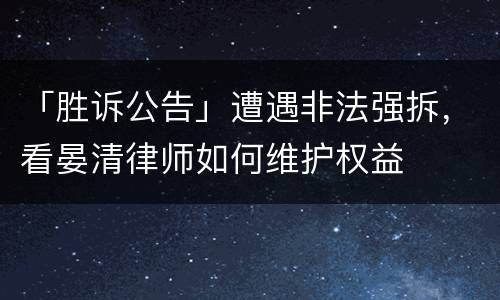 「胜诉公告」遭遇非法强拆，看晏清律师如何维护权益
