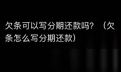 欠条可以写分期还款吗？（欠条怎么写分期还款）