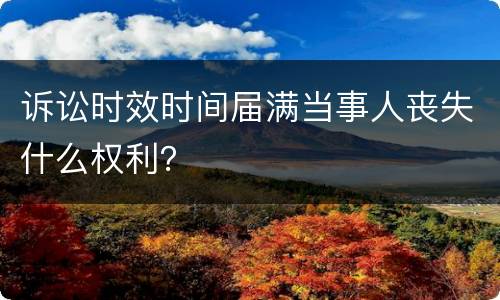 诉讼时效时间届满当事人丧失什么权利？