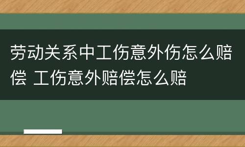 劳动关系中工伤意外伤怎么赔偿 工伤意外赔偿怎么赔