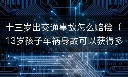 十三岁出交通事故怎么赔偿（13岁孩子车祸身故可以获得多少赔偿）