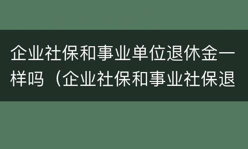 企业社保和事业单位退休金一样吗（企业社保和事业社保退休待遇一样吗）
