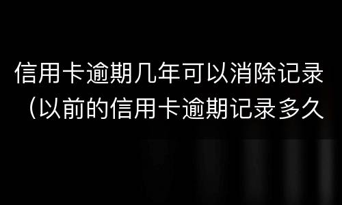 信用卡逾期几年可以消除记录（以前的信用卡逾期记录多久可以消除）