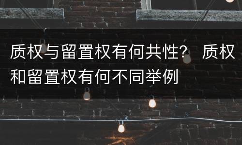 质权与留置权有何共性？ 质权和留置权有何不同举例