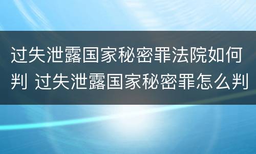 过失泄露国家秘密罪法院如何判 过失泄露国家秘密罪怎么判