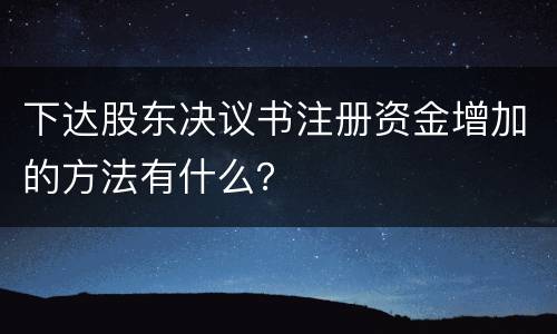 下达股东决议书注册资金增加的方法有什么？