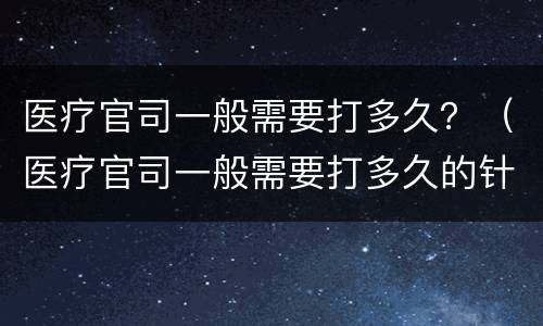 医疗官司一般需要打多久？（医疗官司一般需要打多久的针）