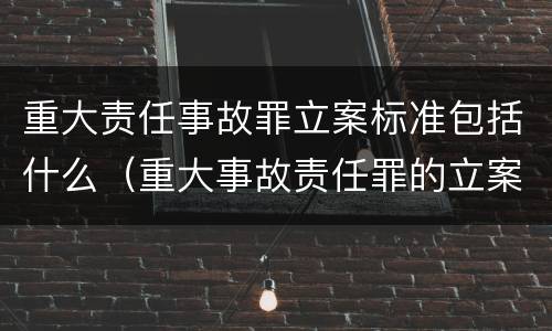 重大责任事故罪立案标准包括什么（重大事故责任罪的立案标准）