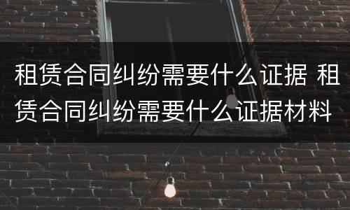 租赁合同纠纷需要什么证据 租赁合同纠纷需要什么证据材料
