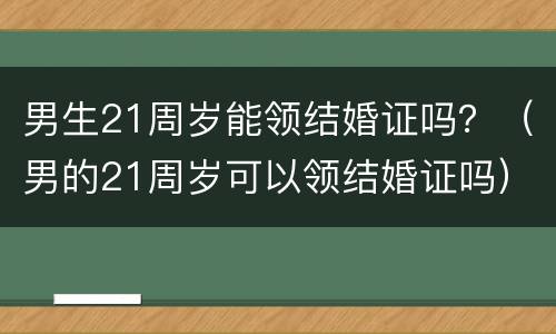 男生21周岁能领结婚证吗？（男的21周岁可以领结婚证吗）