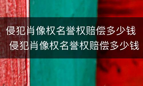 侵犯肖像权名誉权赔偿多少钱 侵犯肖像权名誉权赔偿多少钱合适