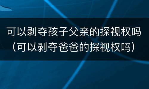 可以剥夺孩子父亲的探视权吗（可以剥夺爸爸的探视权吗）