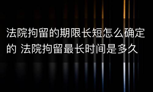 法院拘留的期限长短怎么确定的 法院拘留最长时间是多久