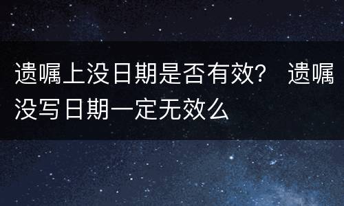 遗嘱上没日期是否有效？ 遗嘱没写日期一定无效么
