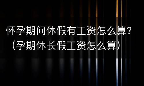 怀孕期间休假有工资怎么算？（孕期休长假工资怎么算）