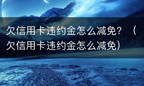欠信用卡违约金怎么减免？（欠信用卡违约金怎么减免）