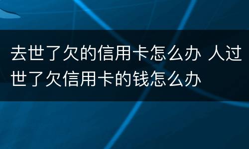 去世了欠的信用卡怎么办 人过世了欠信用卡的钱怎么办