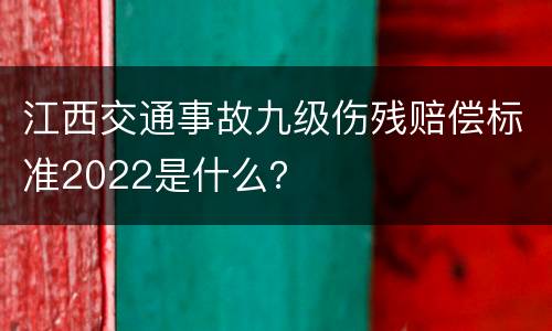 江西交通事故九级伤残赔偿标准2022是什么？