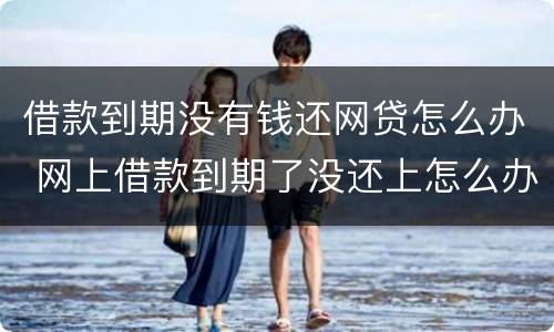 借款到期没有钱还网贷怎么办 网上借款到期了没还上怎么办