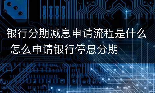 银行分期减息申请流程是什么 怎么申请银行停息分期
