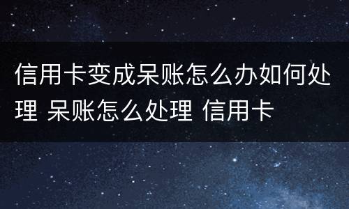 信用卡变成呆账怎么办如何处理 呆账怎么处理 信用卡