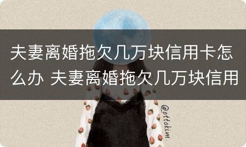夫妻离婚拖欠几万块信用卡怎么办 夫妻离婚拖欠几万块信用卡怎么办呢