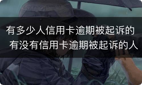 有多少人信用卡逾期被起诉的 有没有信用卡逾期被起诉的人