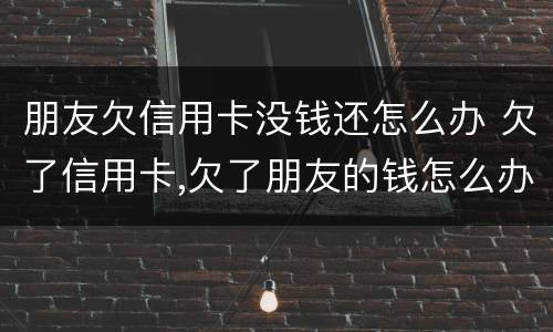 朋友欠信用卡没钱还怎么办 欠了信用卡,欠了朋友的钱怎么办