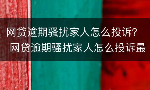 网贷逾期骚扰家人怎么投诉？ 网贷逾期骚扰家人怎么投诉最有效