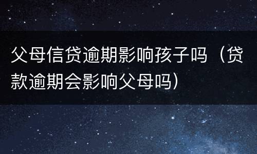 父母信贷逾期影响孩子吗（贷款逾期会影响父母吗）