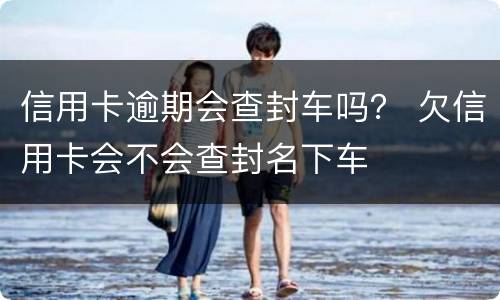 信用卡逾期会查封车吗？ 欠信用卡会不会查封名下车