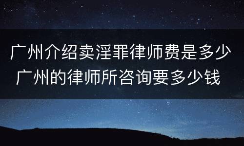 广州介绍卖淫罪律师费是多少 广州的律师所咨询要多少钱