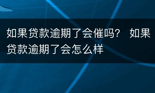 如果贷款逾期了会催吗？ 如果贷款逾期了会怎么样