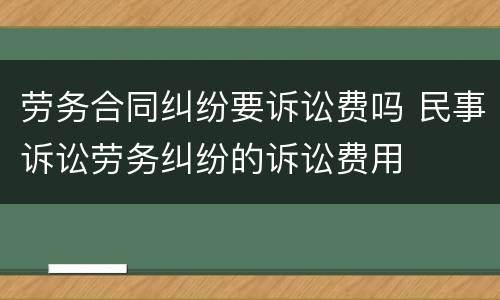 劳务合同纠纷要诉讼费吗 民事诉讼劳务纠纷的诉讼费用