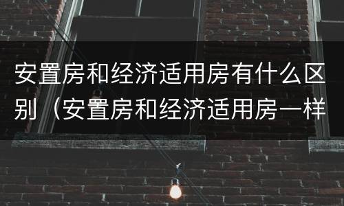 安置房和经济适用房有什么区别（安置房和经济适用房一样吗）