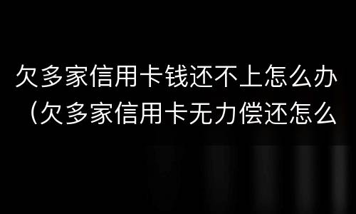 欠多家信用卡钱还不上怎么办（欠多家信用卡无力偿还怎么办）
