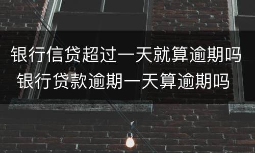银行信贷超过一天就算逾期吗 银行贷款逾期一天算逾期吗