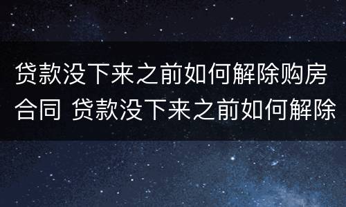 贷款没下来之前如何解除购房合同 贷款没下来之前如何解除购房合同呢