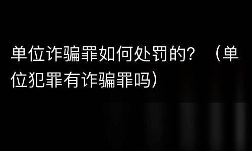 单位诈骗罪如何处罚的？（单位犯罪有诈骗罪吗）