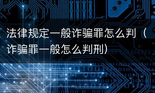 法律规定一般诈骗罪怎么判（诈骗罪一般怎么判刑）