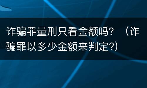 诈骗罪量刑只看金额吗？（诈骗罪以多少金额来判定?）