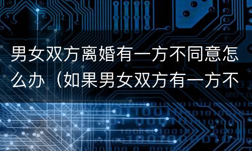 男女双方离婚有一方不同意怎么办（如果男女双方有一方不同意离婚怎么办）
