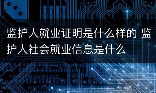 监护人就业证明是什么样的 监护人社会就业信息是什么